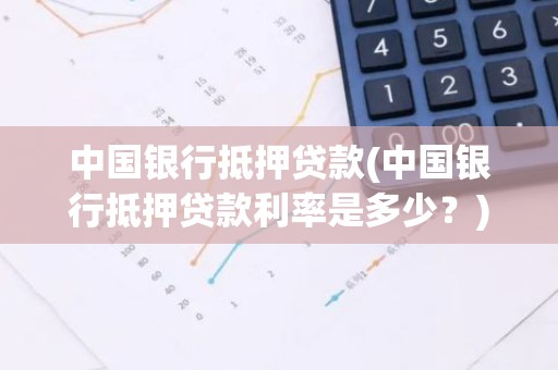 中国银行抵押贷款(中国银行抵押贷款利率是多少？)