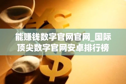 能赚钱数字官网官网_国际顶尖数字官网安卓排行榜