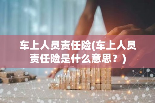 车上人员责任险(车上人员责任险是什么意思？)