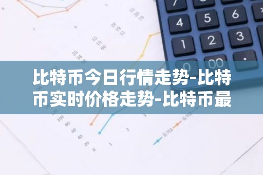比特币今日行情走势-比特币实时价格走势-比特币最新价格