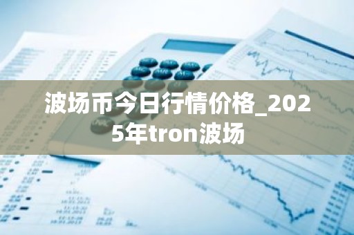 波场币今日行情价格_2025年tron波场
