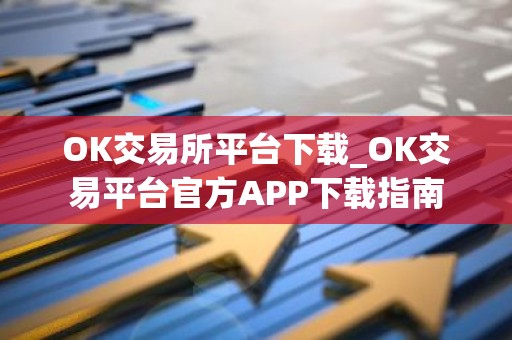 OK交易所平台下载_OK交易平台官方APP下载指南