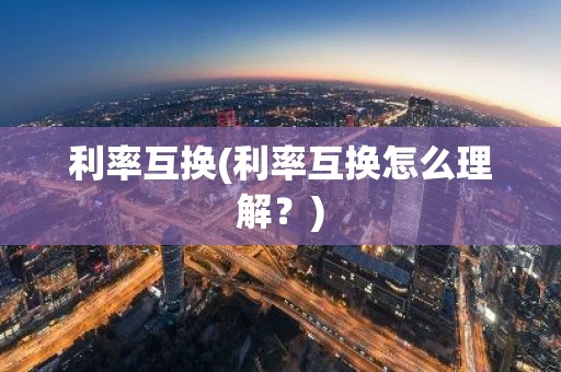 利率互换(利率互换怎么理解？)