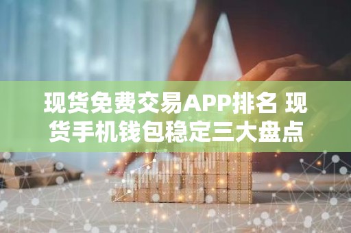 现货免费交易APP排名 现货手机钱包稳定三大盘点