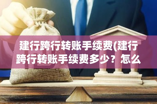 建行跨行转账手续费(建行跨行转账手续费多少？怎么收？)