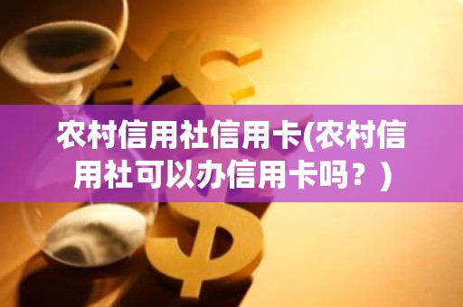 农村信用社信用卡(农村信用社可以办信用卡吗？)