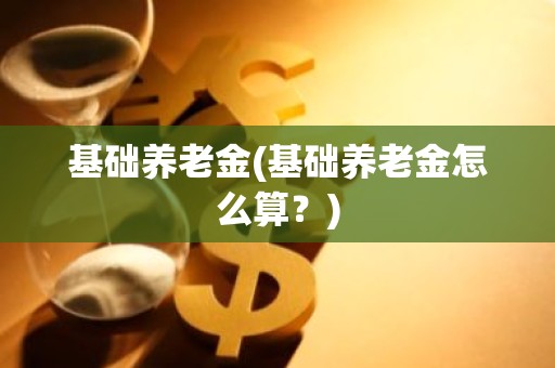 基础养老金(基础养老金怎么算？)