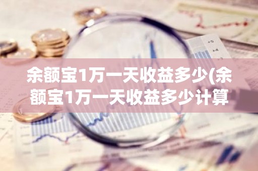 余额宝1万一天收益多少(余额宝1万一天收益多少计算公式)