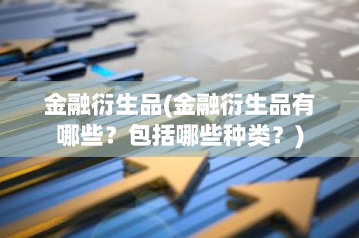 金融衍生品(金融衍生品有哪些？包括哪些种类？)