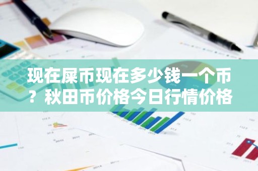 现在屎币现在多少钱一个币？秋田币价格今日行情价格