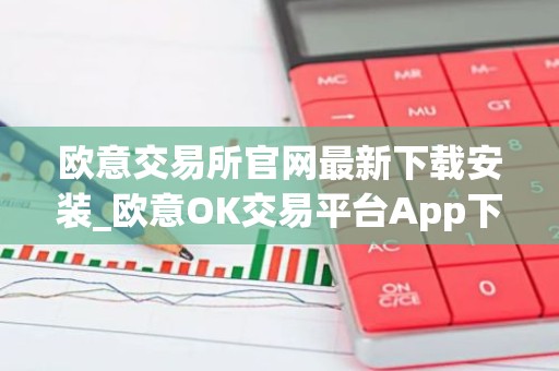 欧意交易所官网最新下载安装_欧意OK交易平台App下载教程