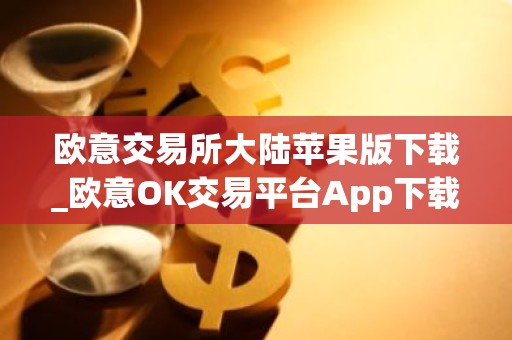 欧意交易所大陆苹果版下载_欧意OK交易平台App下载教程