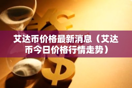 艾达币价格最新消息（艾达币今日价格行情走势）