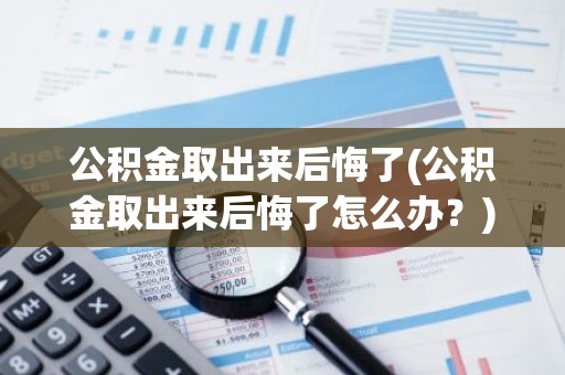 公积金取出来后悔了(公积金取出来后悔了怎么办？)