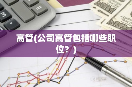 高管(公司高管包括哪些职位？)