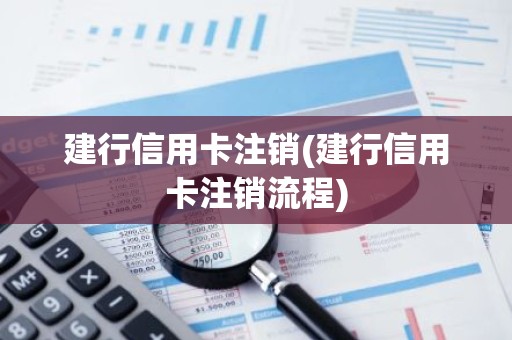 建行信用卡注销(建行信用卡注销流程)