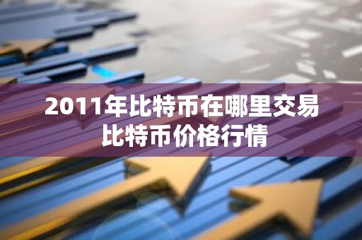 2011年比特币在哪里交易 比特币价格行情