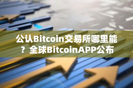 公认Bitcoin交易所哪里能？全球BitcoinAPP公布