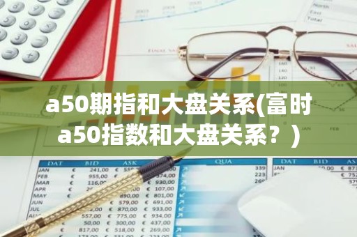 a50期指和大盘关系(富时a50指数和大盘关系？)