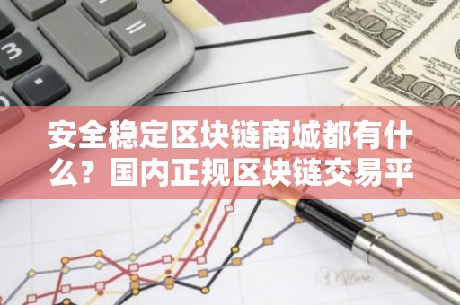 安全稳定区块链商城都有什么？国内正规区块链交易平台三大盘点