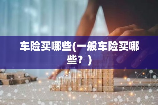 车险买哪些(一般车险买哪些？)