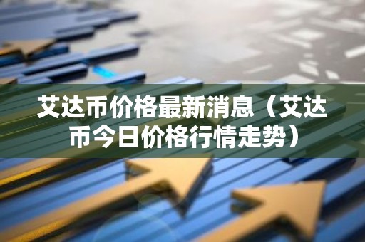 艾达币价格最新消息（艾达币今日价格行情走势）