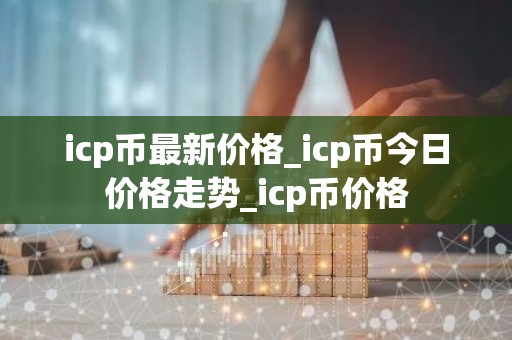 icp币最新价格_icp币今日价格走势_icp币价格