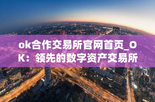 ok合作交易所官网首页_OK：领先的数字资产交易所