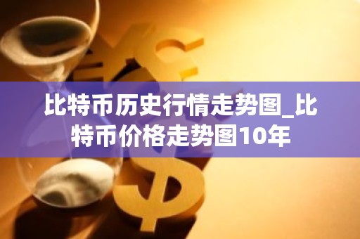 比特币历史行情走势图_比特币价格走势图10年
