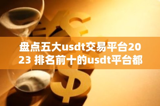 盘点五大usdt交易平台2023 排名前十的usdt平台都有哪些