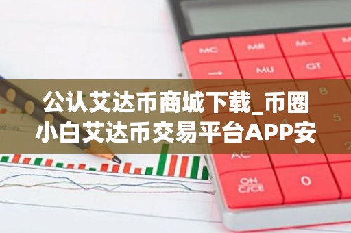 公认艾达币商城下载_币圈小白艾达币交易平台APP安卓排行榜