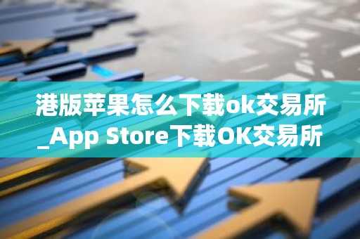 港版苹果怎么下载ok交易所_App Store下载OK交易所指南