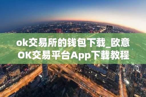 ok交易所的钱包下载_欧意OK交易平台App下载教程