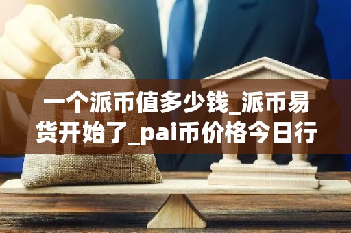 一个派币值多少钱_派币易货开始了_pai币价格今日行情K线