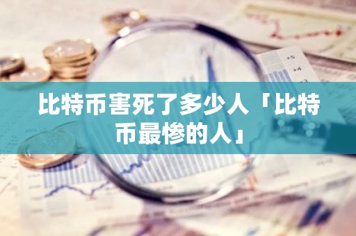 比特币害死了多少人「比特币最惨的人」