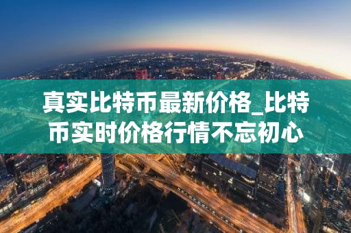 真实比特币最新价格_比特币实时价格行情不忘初心