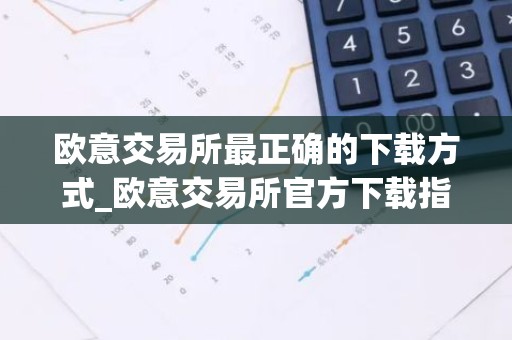 欧意交易所最正确的下载方式_欧意交易所官方下载指南