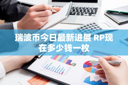 瑞波币今日最新进展 RP现在多少钱一枚