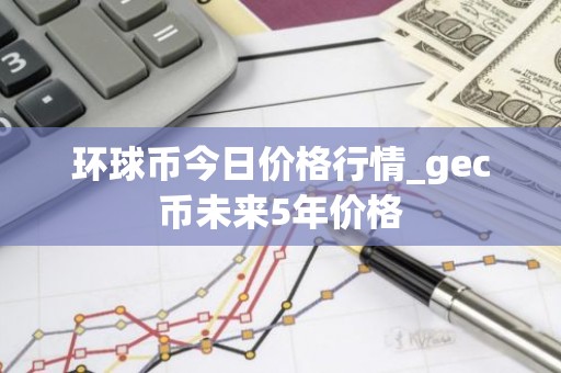 环球币今日价格行情_gec币未来5年价格