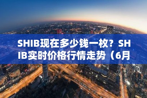 SHIB现在多少钱一枚？SHIB实时价格行情走势（6月20日）