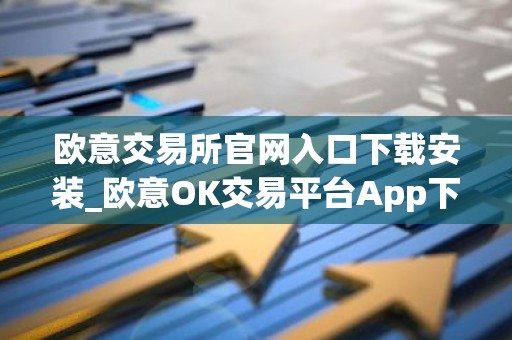 欧意交易所官网入口下载安装_欧意OK交易平台App下载教程