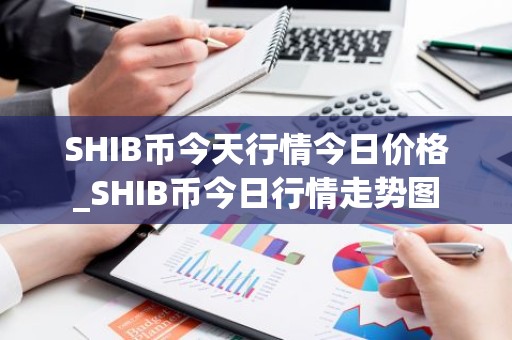 SHIB币今天行情今日价格_SHIB币今日行情走势图