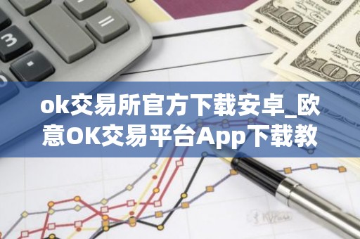 ok交易所官方下载安卓_欧意OK交易平台App下载教程