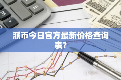 派币今日官方最新价格查询表？