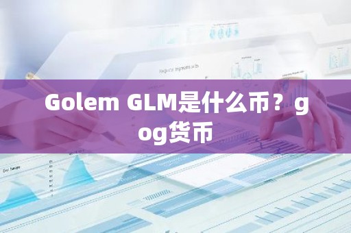 Golem GLM是什么币？gog货币