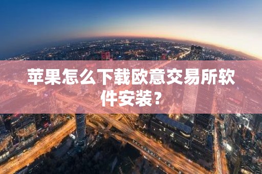 苹果怎么下载欧意交易所软件安装？