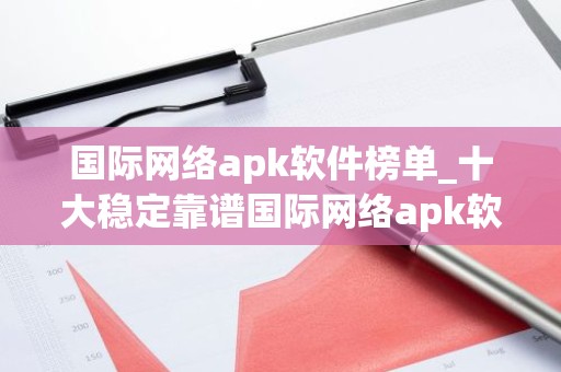 国际网络apk软件榜单_十大稳定靠谱国际网络apk软件盘点