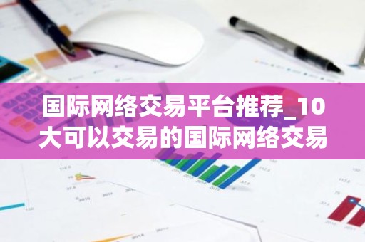 国际网络交易平台推荐_10大可以交易的国际网络交易平台最新榜单