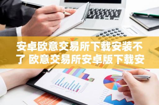 安卓欧意交易所下载安装不了 欧意交易所安卓版下载安装常见问题解决指南
