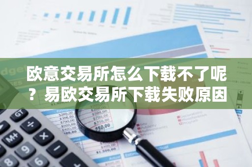 欧意交易所怎么下载不了呢？易欧交易所下载失败原因